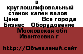 3в423 круглошлифовальный станок кален валов › Цена ­ 1 000 - Все города Бизнес » Оборудование   . Московская обл.,Ивантеевка г.